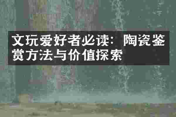 文玩爱好者必读：陶瓷鉴赏方法与价值探索