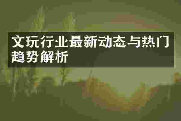 文玩行业最新动态与热门趋势解析