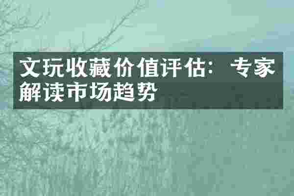 文玩收藏价值评估：专家解读市场趋势