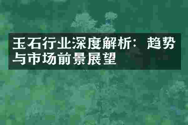 玉石行业深度解析：趋势与市场前景展望