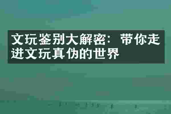 文玩鉴别大解密：带你走进文玩真伪的世界