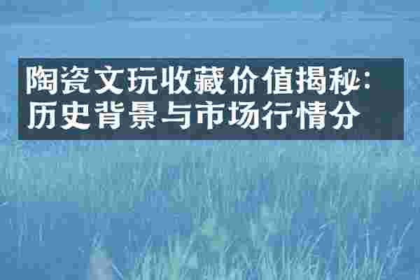 陶瓷文玩收藏价值揭秘：历史背景与市场行情分析
