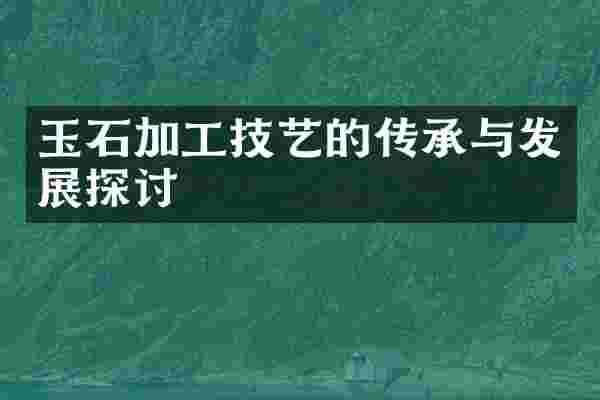 玉石加工技艺的传承与发展探讨