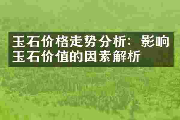 玉石价格走势分析：影响玉石价值的因素解析