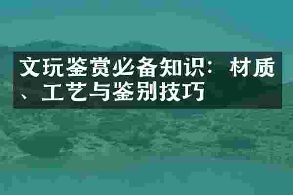 文玩鉴赏必备知识：材质、工艺与鉴别技巧