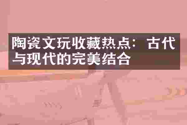 陶瓷文玩收藏热点：古代与现代的完美结合