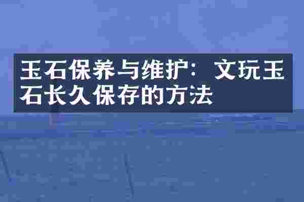 玉石保养与维护：文玩玉石长久保存的方法