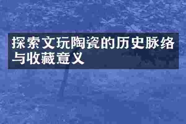 探索文玩陶瓷的历史脉络与收藏意义