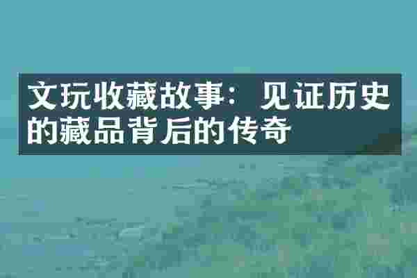 文玩收藏故事：见证历史的藏品背后的传奇