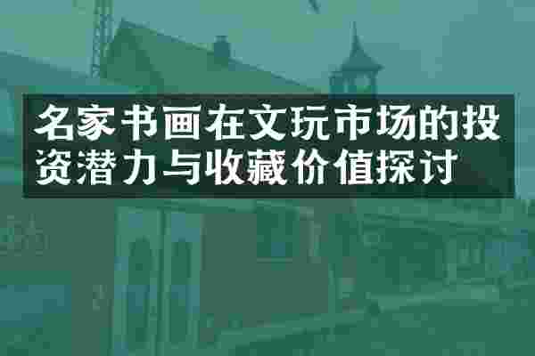 名家书画在文玩市场的投资潜力与收藏价值探讨