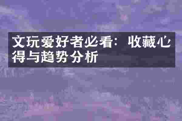 文玩爱好者必看：收藏心得与趋势分析