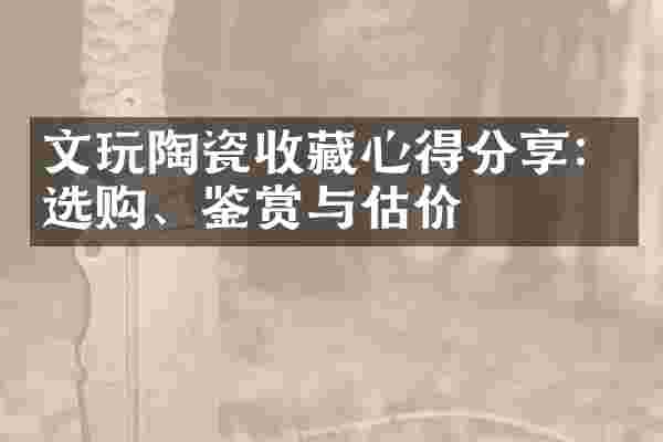 文玩陶瓷收藏心得分享：选购、鉴赏与估价