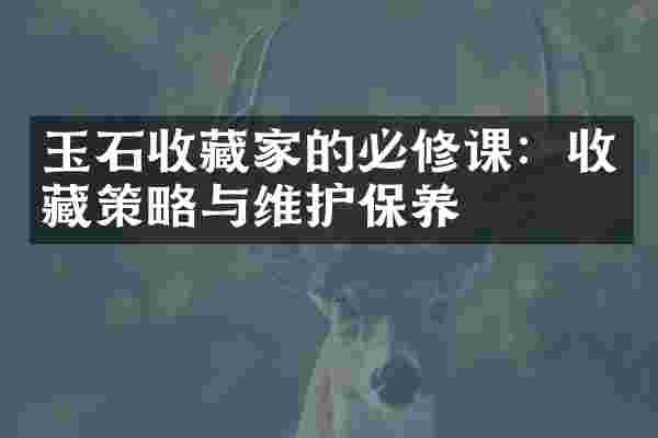 玉石收藏家的必修课：收藏策略与维护保养
