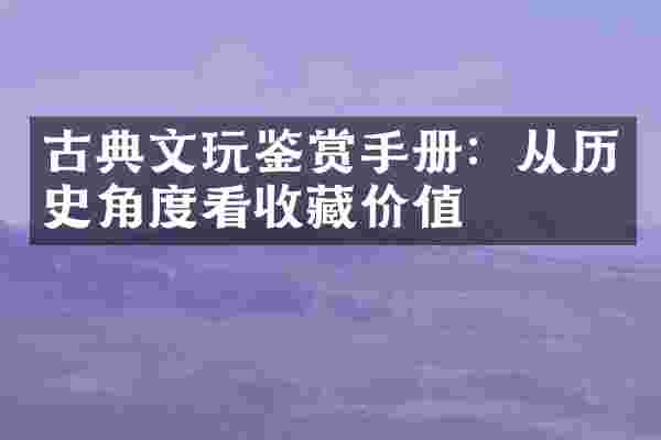 古典文玩鉴赏手册：从历史角度看收藏价值
