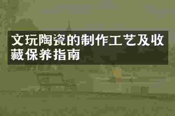 文玩陶瓷的制作工艺及收藏保养指南