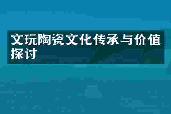 文玩陶瓷文化传承与价值探讨
