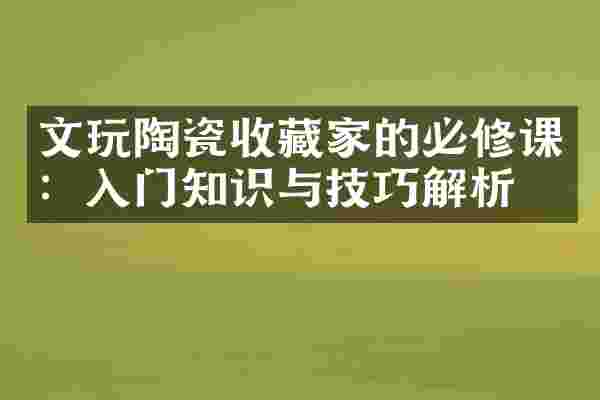文玩陶瓷收藏家的必修课：入门知识与技巧解析