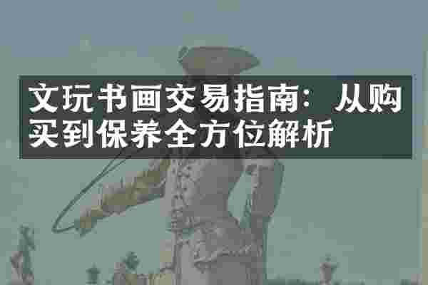 文玩书画交易指南：从购买到保养全方位解析