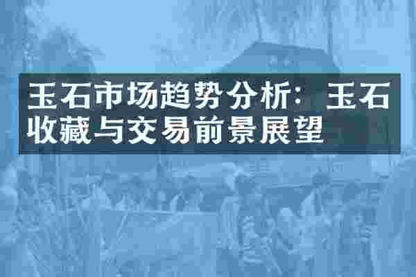 玉石市场趋势分析：玉石收藏与交易前景展望