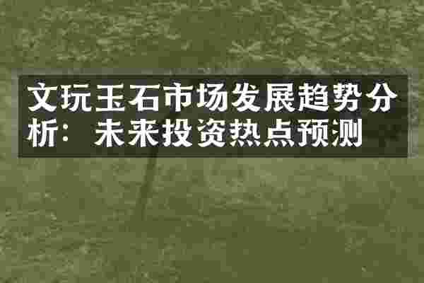 文玩玉石市场发展趋势分析：未来投资热点预测