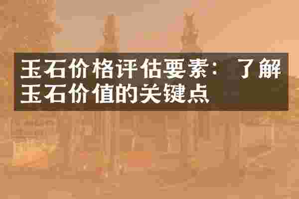 玉石价格评估要素：了解玉石价值的关键点