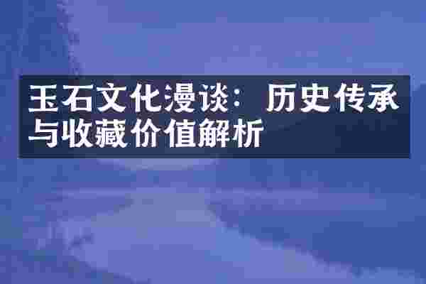 玉石文化漫谈：历史传承与收藏价值解析