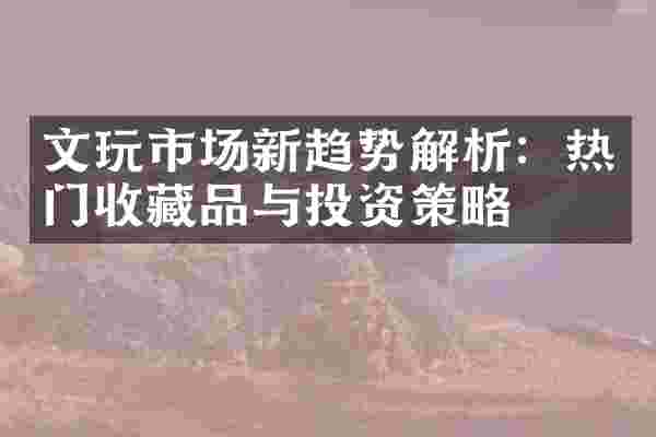 文玩市场新趋势解析：热门收藏品与投资策略