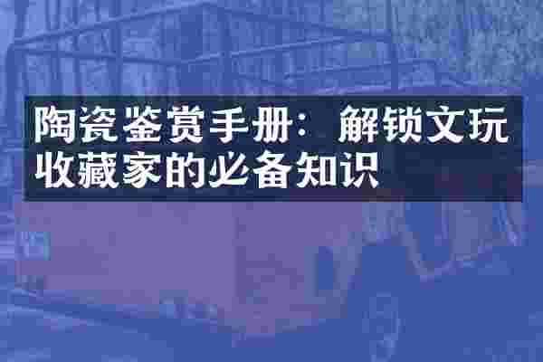 陶瓷鉴赏手册：解锁文玩收藏家的必备知识