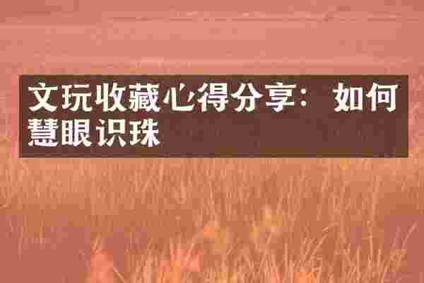 文玩收藏心得分享：如何慧眼识珠
