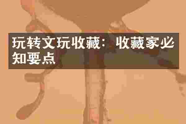 玩转文玩收藏：收藏家必知要点