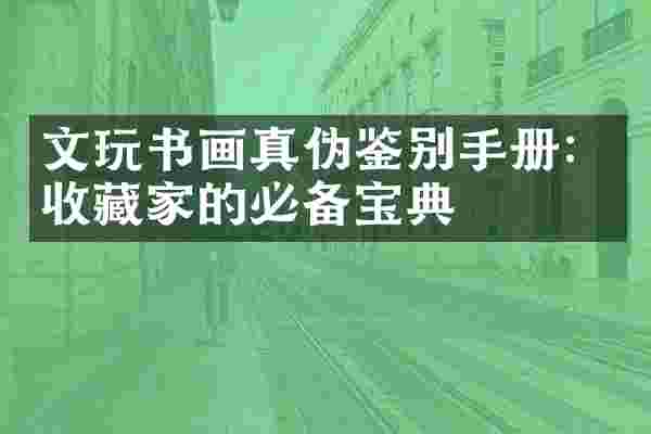 文玩书画真伪鉴别手册：收藏家的必备宝典