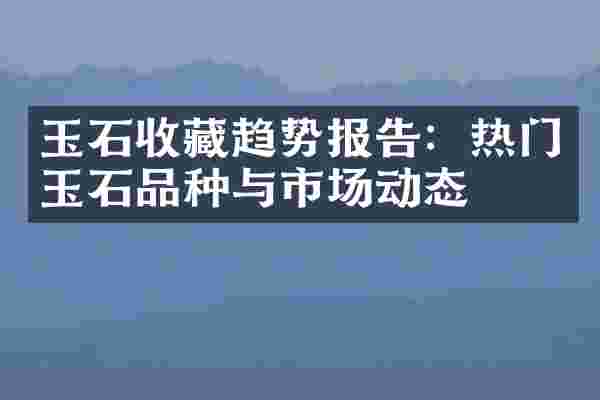 玉石收藏趋势报告：热门玉石品种与市场动态