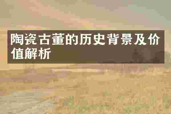 陶瓷古董的历史背景及价值解析