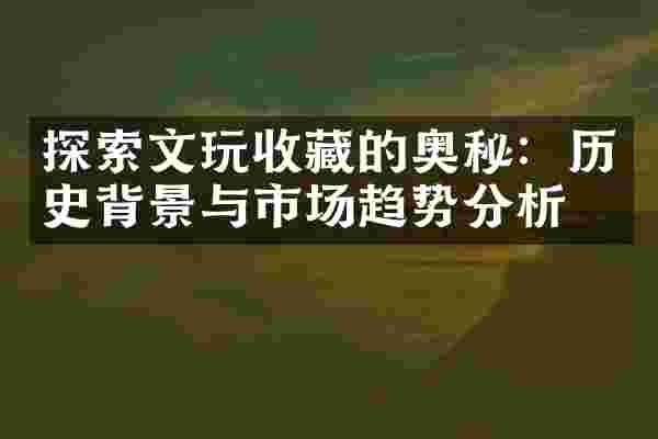探索文玩收藏的奥秘：历史背景与市场趋势分析
