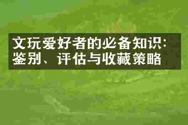 文玩爱好者的必备知识：鉴别、评估与收藏策略