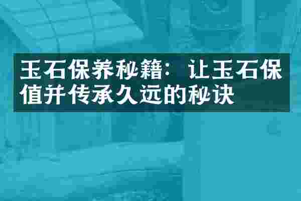 玉石保养秘籍：让玉石保值并传承久远的秘诀