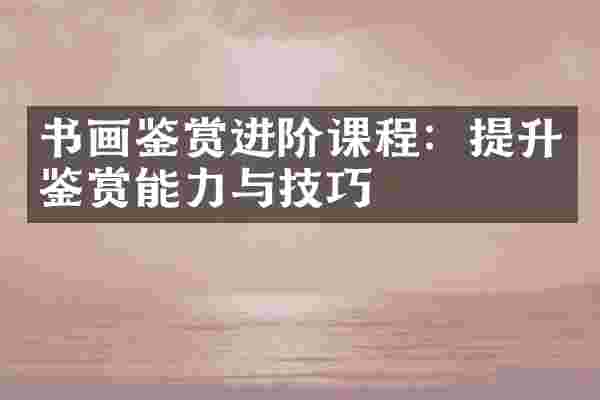 书画鉴赏进阶课程：提升鉴赏能力与技巧