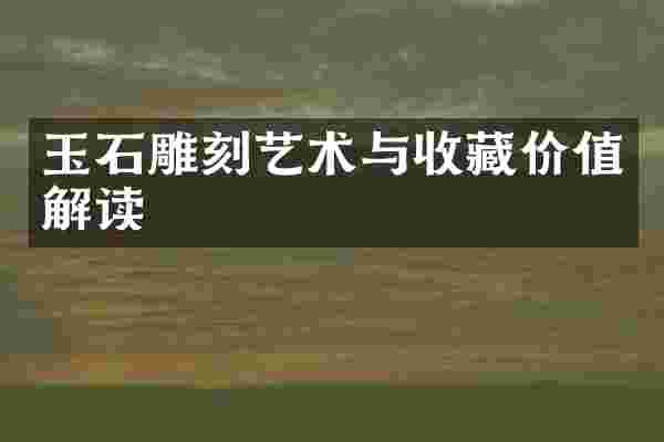 玉石雕刻艺术与收藏价值解读