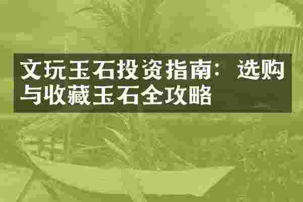 文玩玉石投资指南：选购与收藏玉石全攻略