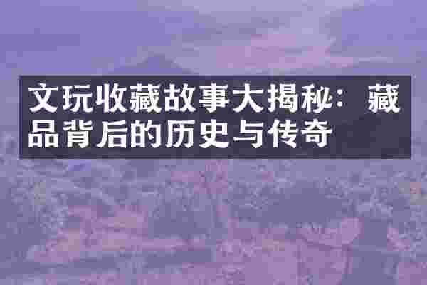 文玩收藏故事大揭秘：藏品背后的历史与传奇