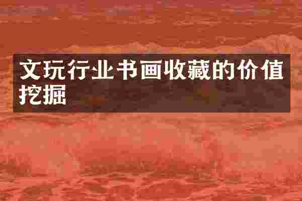 文玩行业书画收藏的价值挖掘