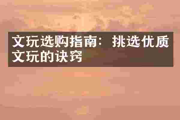 文玩选购指南：挑选优质文玩的诀窍