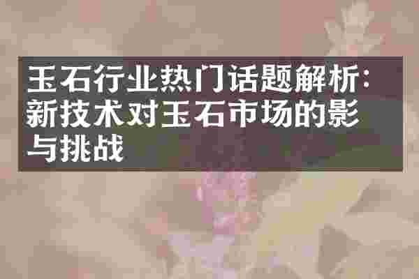 玉石行业热门话题解析：新技术对玉石市场的影响与挑战