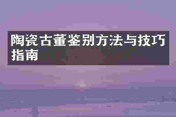 陶瓷古董鉴别方法与技巧指南