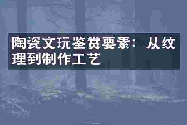 陶瓷文玩鉴赏要素：从纹理到制作工艺