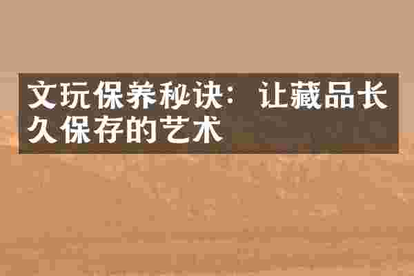 文玩保养秘诀：让藏品长久保存的艺术
