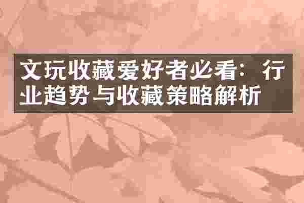 文玩收藏爱好者必看：行业趋势与收藏策略解析