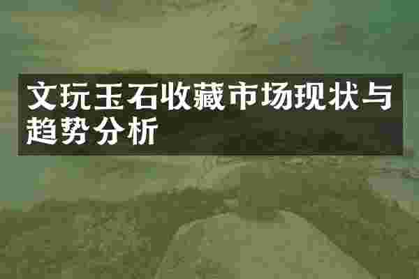 文玩玉石收藏市场现状与趋势分析