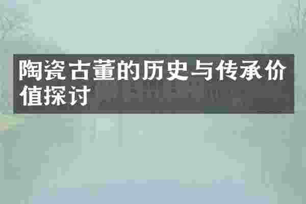陶瓷古董的历史与传承价值探讨