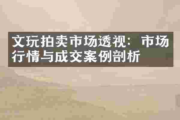 文玩拍卖市场透视：市场行情与成交案例剖析